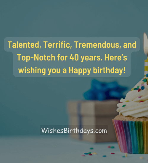 Talented, Terrific, Tremendous, and Top-Notch for 40 years. Here’s wishing you a Happy birthday!