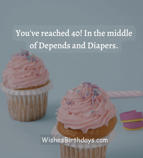 You've reached 40! In the middle of Depends and Diapers.