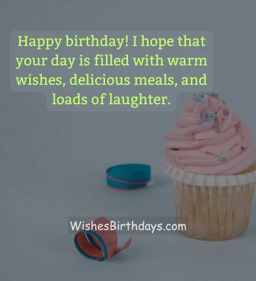 Happy birthday! I hope that your day is filled with warm wishes, delicious meals, and loads of laughter.