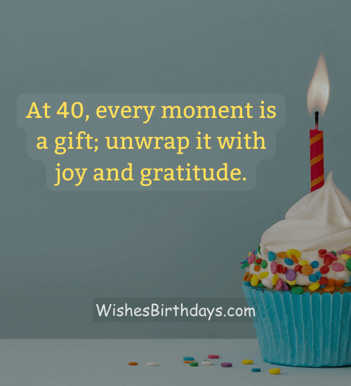 At 40, every moment is a gift; unwrap it with joy and gratitude.