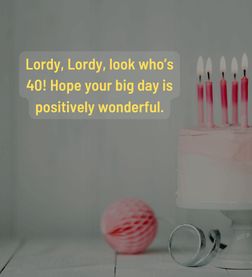 Lordy, Lordy, look who’s 40! Hope your big day is positively wonderful.