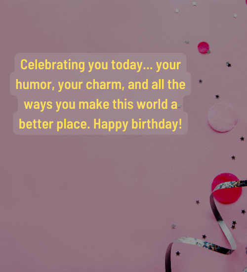 Celebrating you today... your humor, your charm, and all the ways you make this world