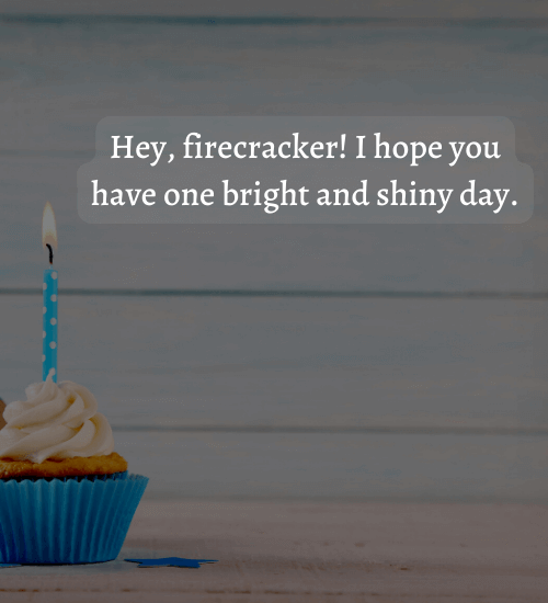 Hey, firecracker! I hope you have one bright and shiny day.