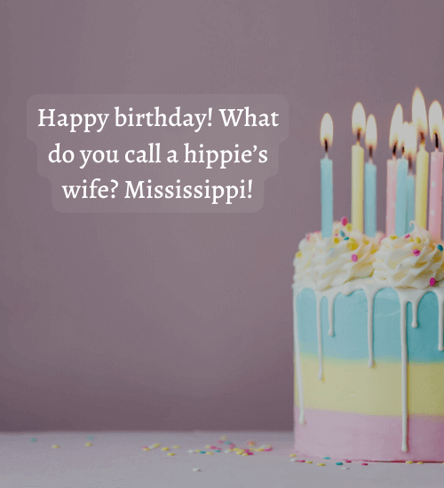 Happy birthday! What do you call a hippie’s wife? Mississippi!