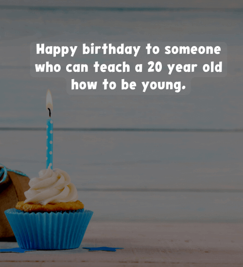 Happy birthday to someone who can teach a 20 year old how to be young.