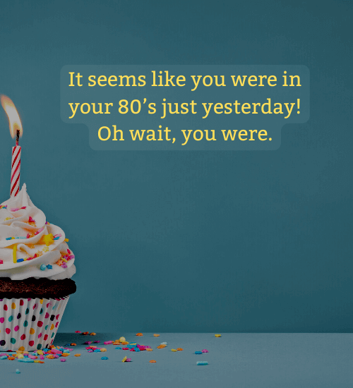 It seems like you were in your 80’s just yesterday! Oh wait, you were.