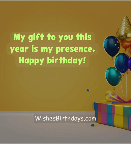 My gift to you this year is my presence. Happy birthday!