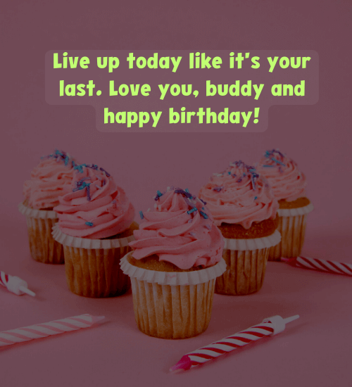 Live up today like it's your last. Love you, buddy and happy birthday!