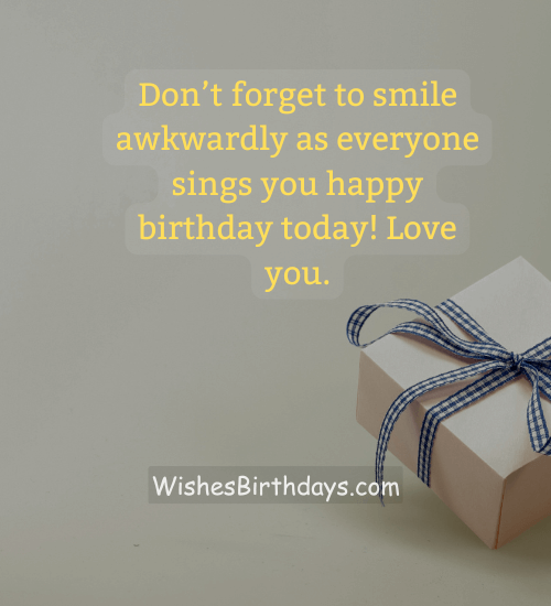 Don’t forget to smile awkwardly as everyone sings you happy birthday today! Love you.
