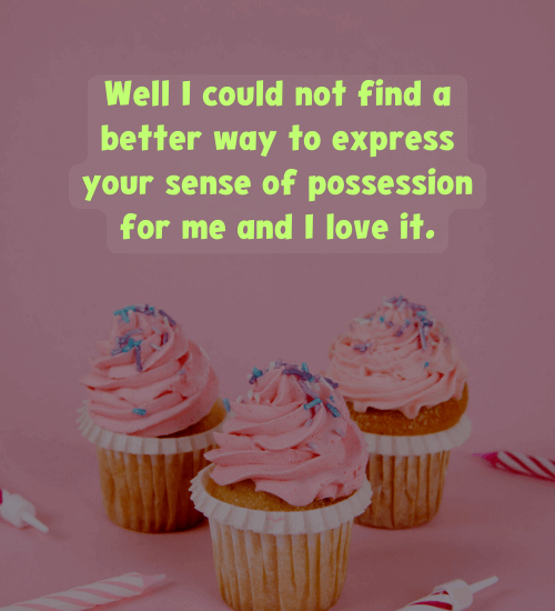 Well I could not find a better way to express your sense of possession for me and I love it.