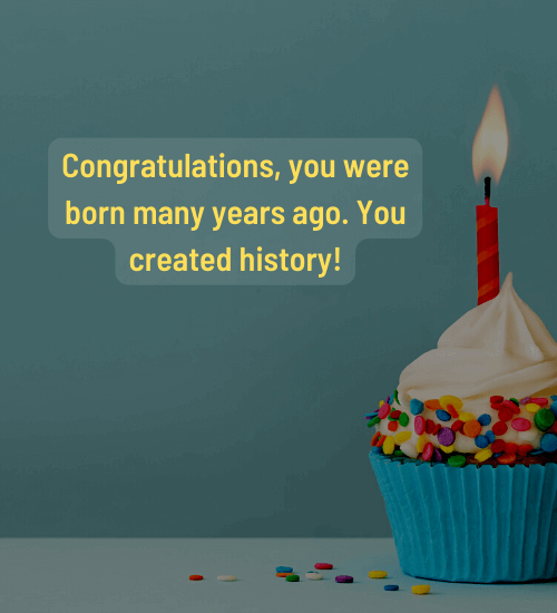 Congratulations, you were born many years ago. You created history!