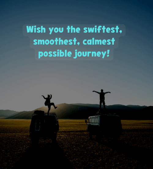 Wish you the swiftest, smoothest, calmest possible journey!