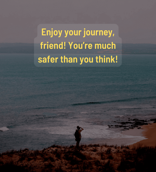 Enjoy your journey, friend! You’re much safer than you think!