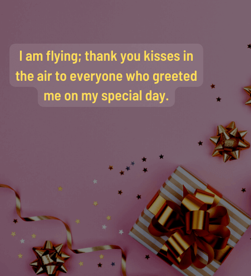 I am flying; thank you kisses in the air to everyone who greeted me on my special day.