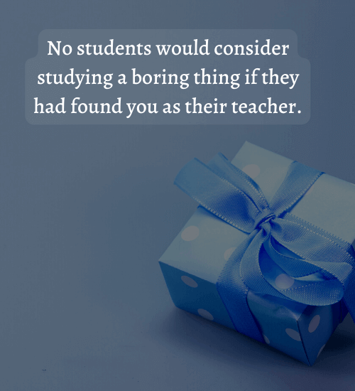 No students would consider studying a boring thing if they had found you as their teacher.