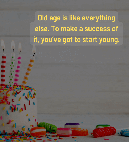 Old age is like everything else. To make a success of it, you’ve got to start young.
