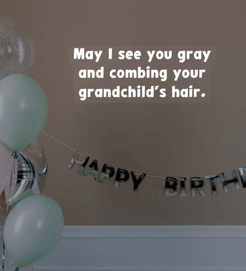 May I see you gray and combing your grandchild’s hair.