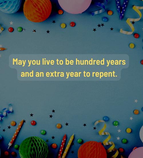 May you live to be hundred years and an extra year to repent.