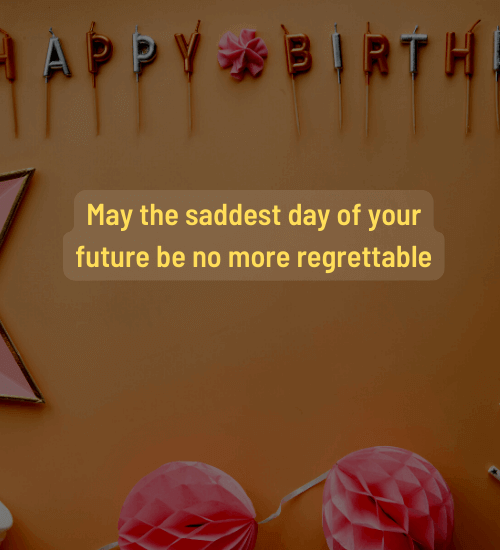 May the saddest day of your future be no more regrettable