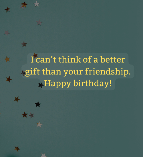 I can’t think of a better gift than your friendship. Happy birthday! - professional birthday wishes