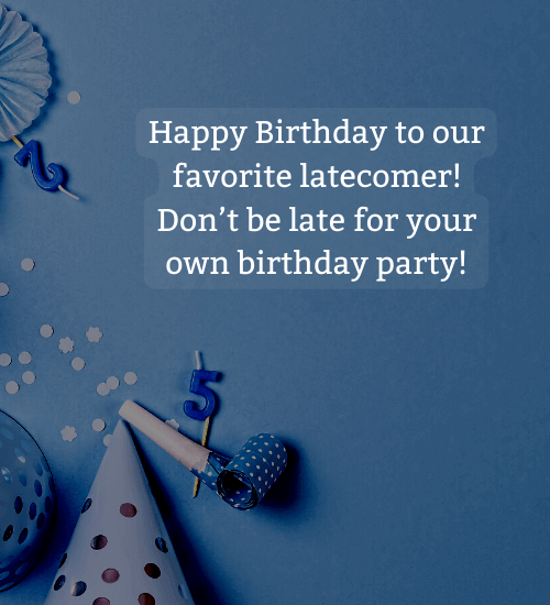 Happy Birthday to our favorite latecomer! Don’t be late for your own birthday party! - professional birthday wishes
