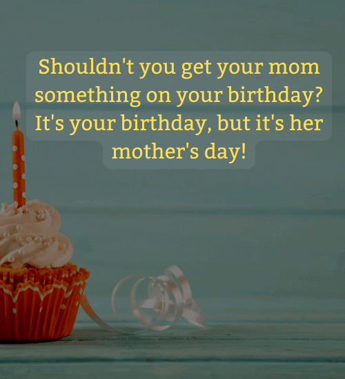 Shouldn't you get your mom something on your birthday? It's your birthday