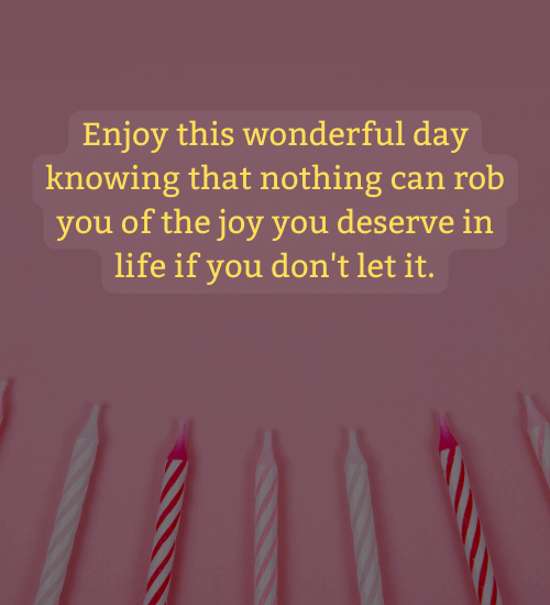Enjoy this wonderful day knowing that nothing can rob you of the joy you deserve in life if you don't let it.