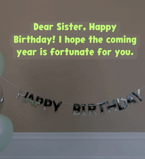 Dear Sister, Happy Birthday! I hope the coming year is fortunate for you.