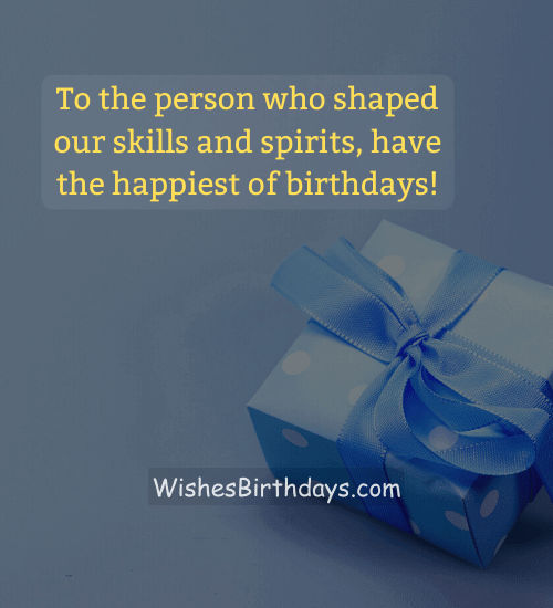 To the person who shaped our skills and spirits, have the happiest of birthdays!