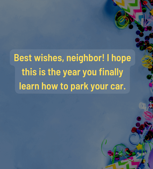 Best wishes, neighbor! I hope this is the year you finally learn how to park your car.