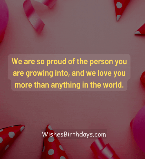 We are so proud of the person you are growing into, and we love you more than anything in the world.
