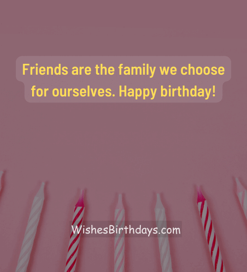 Friends are the family we choose for ourselves. Happy birthday!