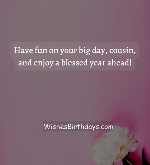 Have fun on your big day, cousin, and enjoy a blessed year ahead! - god bless you on your birthday