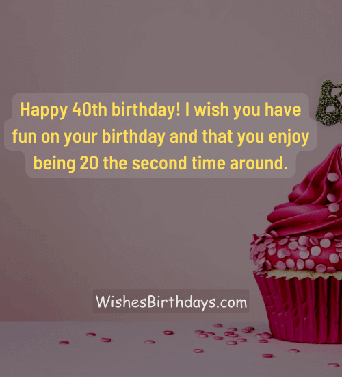 Happy 40th birthday! I wish you have fun on your birthday and that you enjoy being 20 the second time around.
