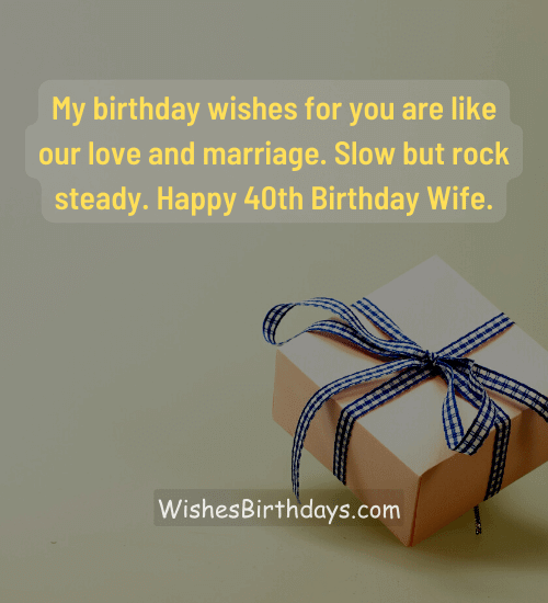 My birthday wishes for you are like our love and marriage. Slow but rock steady. Happy 40th Birthday Wife.