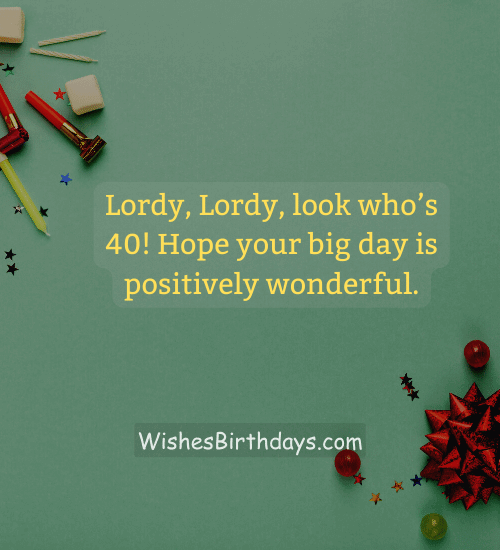 Lordy, Lordy, look who’s 40! Hope your big day is positively wonderful.