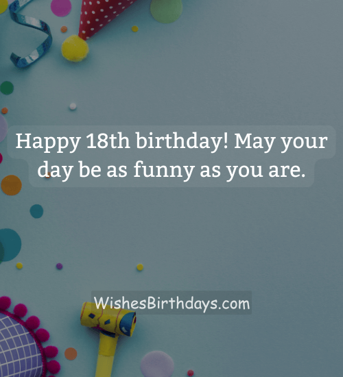 Happy 18th birthday! May your day be as funny as you are. - 18 years birthday wishes