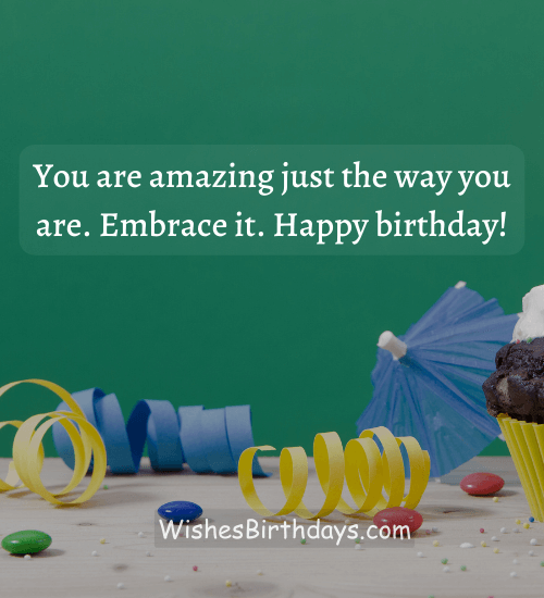 You are amazing just the way you are. Embrace it. Happy birthday!