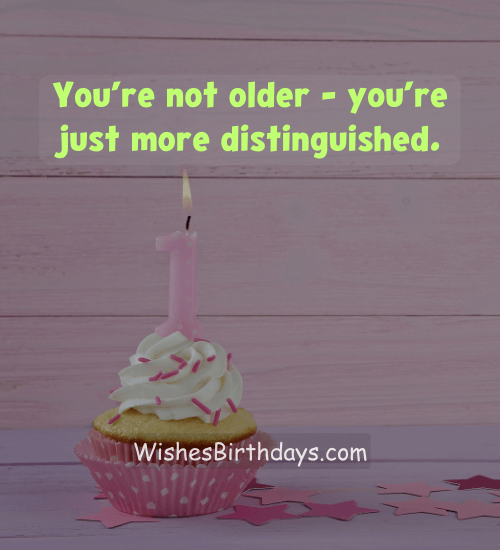 You’re not older – you’re just more distinguished.