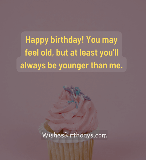 Happy birthday! You may feel old, but at least you'll always be younger than me. - 40th birthday wishes for men
