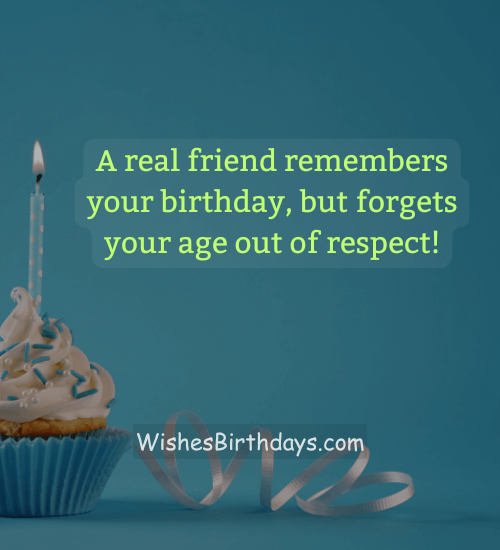 A real friend remembers your birthday, but forgets your age out of respect!