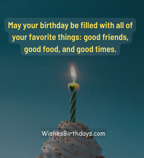 May your birthday be filled with all of your favorite things: good friends, good food, and good times.