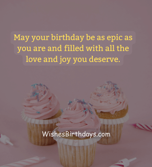 May your birthday be as epic as you are and filled with all the love and joy you deserve.