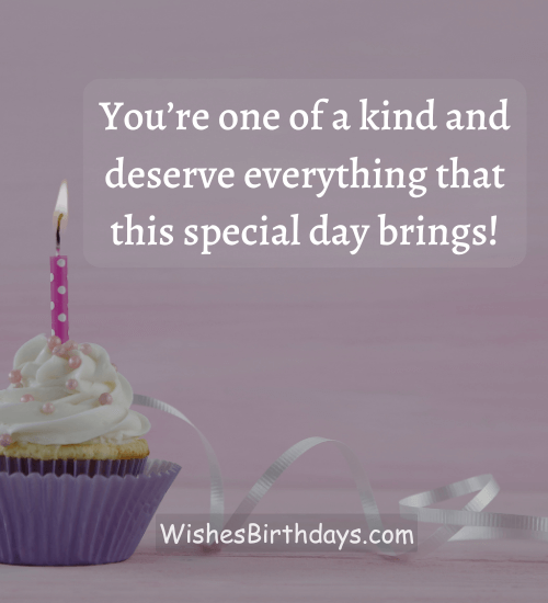 You’re one of a kind and deserve everything that this special day brings!