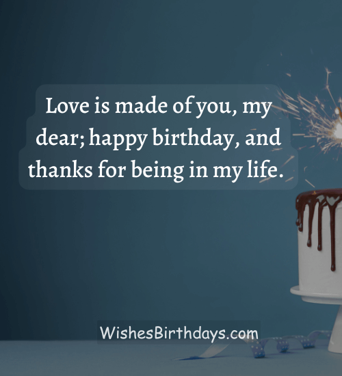 Love is made of you, my dear; happy birthday, and thanks for being in my life. - Birthday Wishes to Wife from Husband