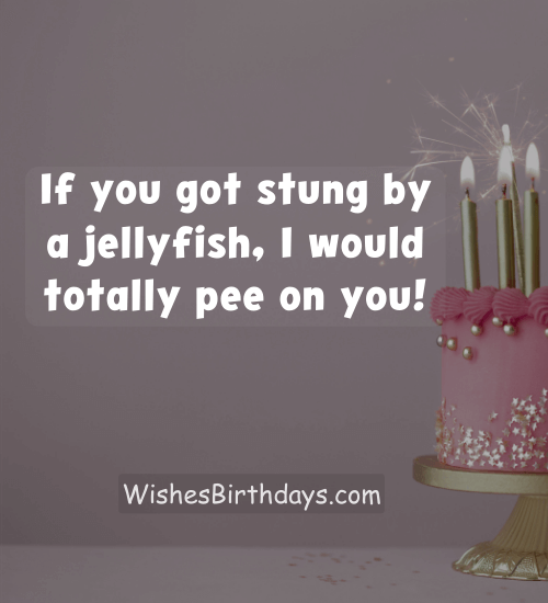 If you got stung by a jellyfish, I would totally pee on you!