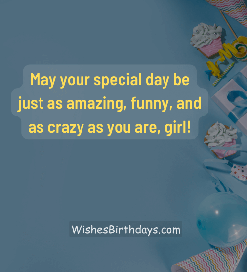May your special day be just as amazing, funny, and as crazy as you are, girl! - funny birthday wishes for best friend