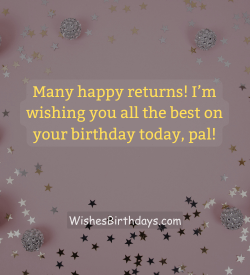 Many happy returns! I’m wishing you all the best on your birthday today, pal!