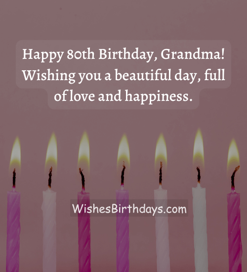 Happy 80th Birthday, Grandma! Wishing you a beautiful day, full of love and happiness. - happy birthday grandmother wishes