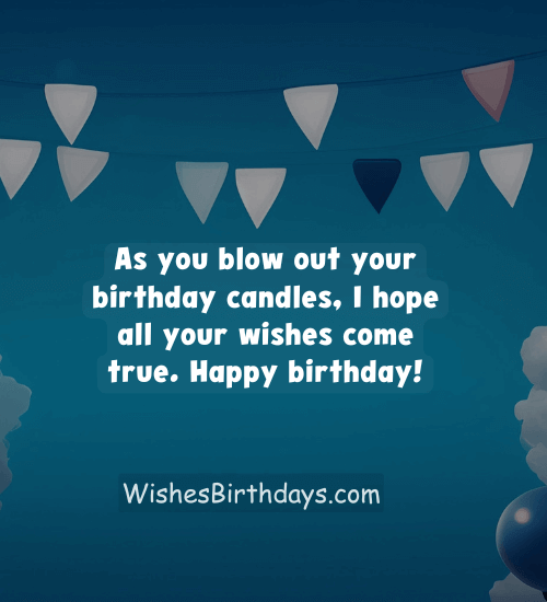 As you blow out your birthday candles, I hope all your wishes come true. Happy birthday!